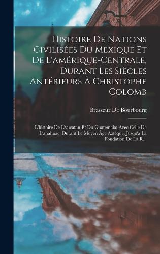 Histoire De Nations Civilisées Du Mexique Et De L'amérique-Centrale, Durant Les Siècles Antérieurs À Christophe Colomb