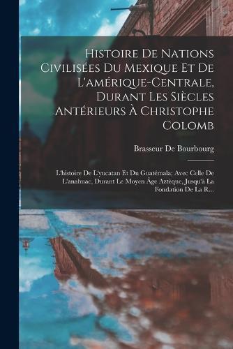 Histoire De Nations Civilisées Du Mexique Et De L'amérique-Centrale, Durant Les Siècles Antérieurs À Christophe Colomb