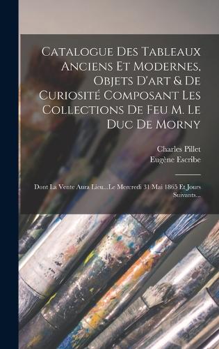 Catalogue Des Tableaux Anciens Et Modernes, Objets D'art & De Curiosité Composant Les Collections De Feu M. Le Duc De Morny