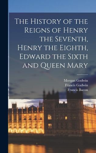The History of the Reigns of Henry the Seventh, Henry the Eighth, Edward the Sixth and Queen Mary