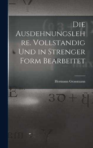 Die Ausdehnungslehre. Vollstandig und in strenger Form Bearbeitet