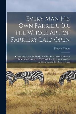 Every Man His Own Farrier, Or, the Whole Art of Farriery Laid Open