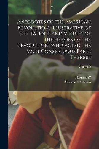 Anecdotes of the American Revolution, Illustrative of the Talents and Virtues of the Heroes of the Revolution, who Acted the Most Conspicuous Parts Therein; Volume 2