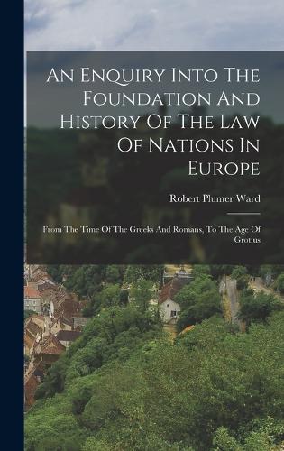 An Enquiry Into The Foundation And History Of The Law Of Nations In Europe