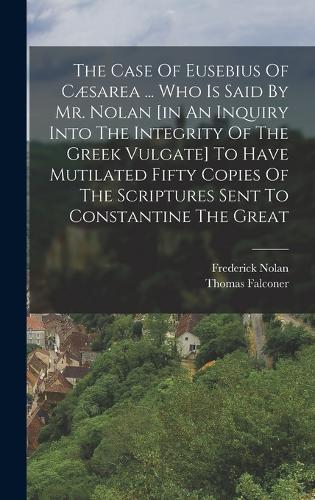 The Case Of Eusebius Of Cæsarea ... Who Is Said By Mr. Nolan [in An Inquiry Into The Integrity Of The Greek Vulgate] To Have Mutilated Fifty Copies Of The Scriptures Sent To Constantine The Great
