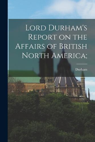 Lord Durham's Report on the Affairs of British North America;