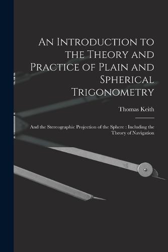 An Introduction to the Theory and Practice of Plain and Spherical Trigonometry