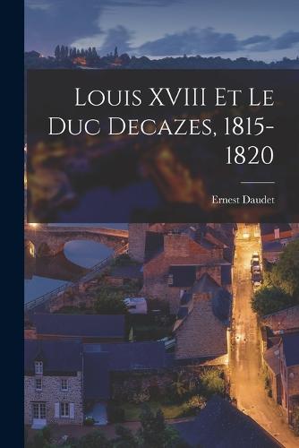 Louis XVIII Et Le Duc Decazes, 1815-1820