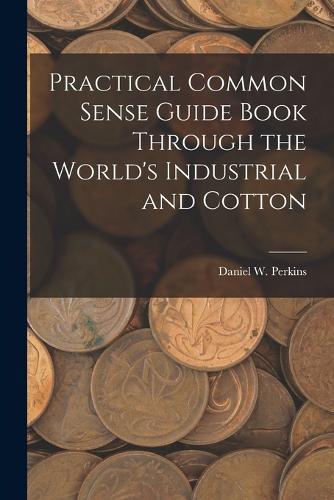Practical Common Sense Guide Book Through the World's Industrial and Cotton