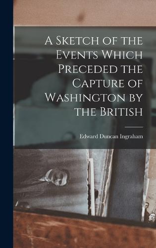 A Sketch of the Events Which Preceded the Capture of Washington by the British