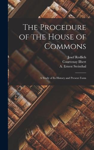 The Procedure of the House of Commons; a Study of its History and Present Form