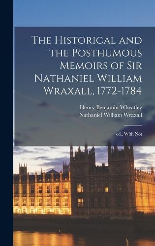 The Historical and the Posthumous Memoirs of Sir Nathaniel William Wraxall, 1772-1784; ed., With Not