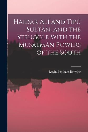 Haidar Alí and Tipú Sultán, and the Struggle With the Musalmán Powers of the South