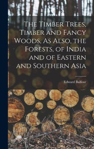 The Timber Trees, Timber and Fancy Woods, As Also, the Forests, of India and of Eastern and Southern Asia