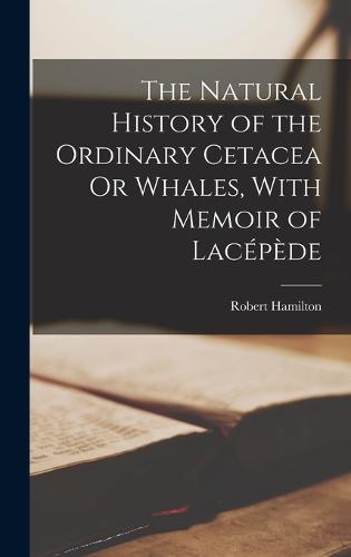 The Natural History of the Ordinary Cetacea Or Whales, With Memoir of Lacépède