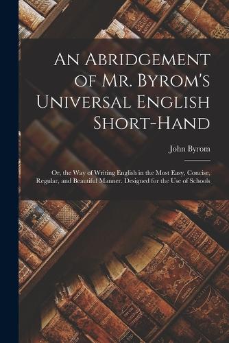 An Abridgement of Mr. Byrom's Universal English Short-Hand; Or, the Way of Writing English in the Most Easy, Concise, Regular, and Beautiful Manner. Designed for the Use of Schools