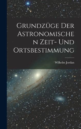 Grundzüge Der Astronomischen Zeit- Und Ortsbestimmung