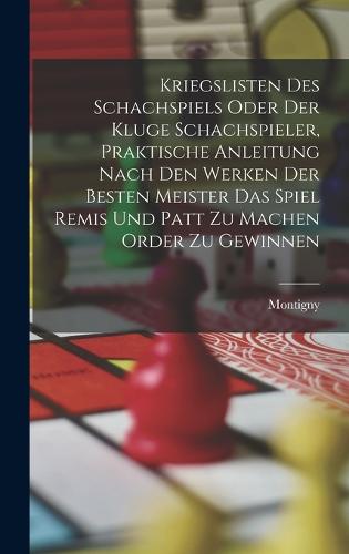 Kriegslisten des Schachspiels oder der kluge Schachspieler, praktische Anleitung nach den Werken der besten Meister das Spiel Remis und patt zu machen order zu gewinnen