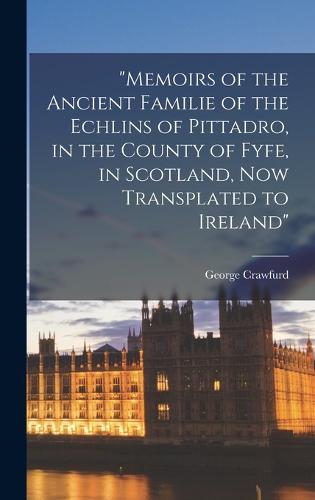 "Memoirs of the Ancient Familie of the Echlins of Pittadro, in the County of Fyfe, in Scotland, now Transplated to Ireland"