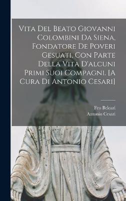Vita del beato Giovanni Colombini da Siena, fondatore de poveri gesuati, con parte della vita d'alcuni primi suoi compagni. [A cura di Antonio Cesari]