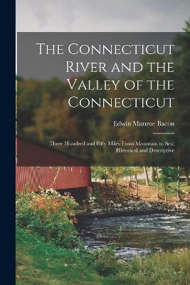 The Connecticut River and the Valley of the Connecticut; Three Hundred and Fifty Miles From Mountain to sea; Historical and Descriptive