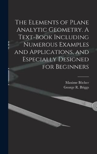 The Elements of Plane Analytic Geometry. A Text-book Including Numerous Examples and Applications, and Especially Designed for Beginners