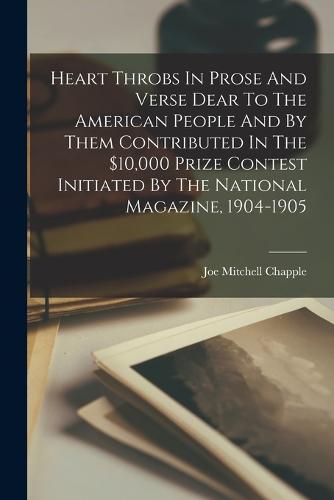 Heart Throbs In Prose And Verse Dear To The American People And By Them Contributed In The $10,000 Prize Contest Initiated By The National Magazine, 1904-1905