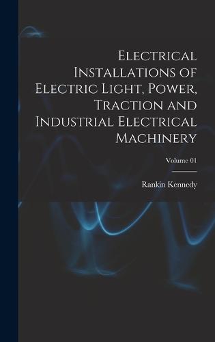 Electrical Installations of Electric Light, Power, Traction and Industrial Electrical Machinery; Volume 01