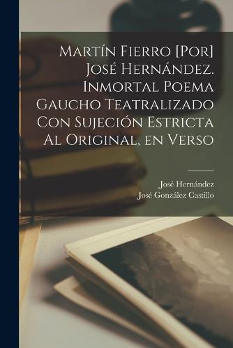 Martín Fierro [por] José Hernández. Inmortal poema gaucho teatralizado con sujeción estricta al original, en verso