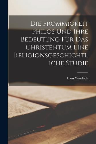 Die Frömmigkeit Philos und ihre Bedeutung für das Christentum Eine Religionsgeschichtliche Studie