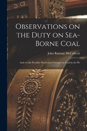 Observations on the Duty on Sea-borne Coal; and on the Peculiar Duties and Charges on Coal in the Po