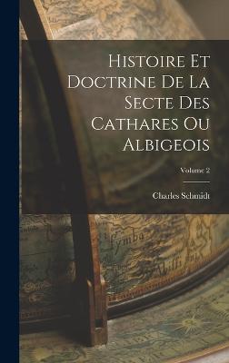 Histoire Et Doctrine De La Secte Des Cathares Ou Albigeois; Volume 2