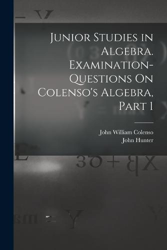 Junior Studies in Algebra. Examination-Questions On Colenso's Algebra, Part 1