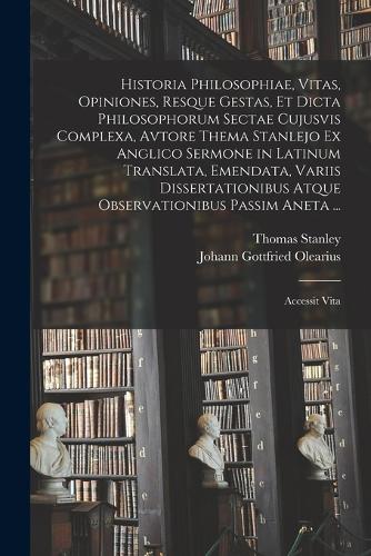 Historia Philosophiae, Vitas, Opiniones, Resque Gestas, Et Dicta Philosophorum Sectae Cujusvis Complexa, Avtore Thema Stanlejo Ex Anglico Sermone in Latinum Translata, Emendata, Variis Dissertationibus Atque Observationibus Passim Aneta ...