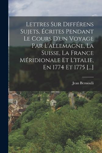 Lettres Sur Différens Sujets, Écrites Pendant Le Cours D'un Voyage Par L'allemagne, La Suisse, La France Méridionale Et L'italie, En 1774 Et 1775 [...]