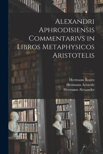 Alexandri Aphrodisiensis Commentarivs in Libros Metaphysicos Aristotelis