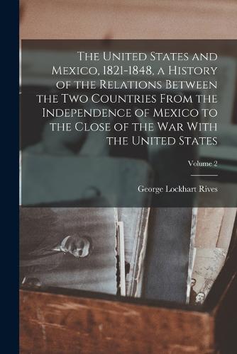 The United States and Mexico, 1821-1848, a History of the Relations Between the two Countries From the Independence of Mexico to the Close of the war With the United States; Volume 2