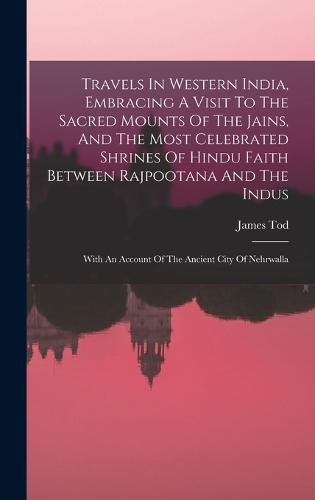 Travels In Western India, Embracing A Visit To The Sacred Mounts Of The Jains, And The Most Celebrated Shrines Of Hindu Faith Between Rajpootana And The Indus