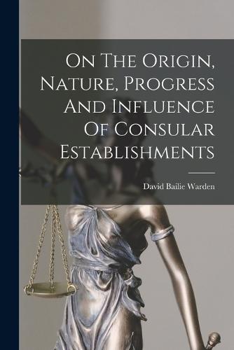 On The Origin, Nature, Progress And Influence Of Consular Establishments