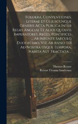 Foedera, Conventiones, Literae Et Cujuscunque Generis Acta Publica Inter Reges Angliae Et Alios Quosvis Imperatores, Reges, Pontifices ... Ab Ineunte Saeculo Duodecimo, Viz. Ab Anno 1101 Ad Nostra Usque Tempora, Habita Aut Tractata ...