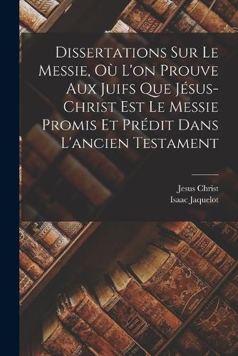 Dissertations Sur Le Messie, Où L'on Prouve Aux Juifs Que Jésus-christ Est Le Messie Promis Et Prédit Dans L'ancien Testament