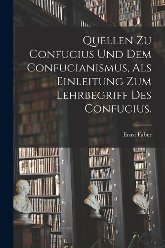 Quellen zu Confucius und dem Confucianismus, als Einleitung zum Lehrbegriff des Confucius.