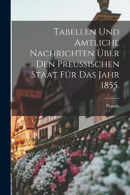 Tabellen und amtliche Nachrichten über den Preussischen Staat für das Jahr 1855.