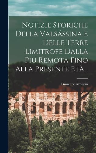 Notizie Storiche Della Valsássina E Delle Terre Limitrofe Dalla Piu Remota Fino Alla Presente Età...