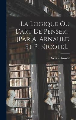 La Logique Ou L'art De Penser... [par A. Arnauld Et P. Nicole]...