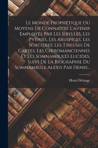 Le Monde Prophétique Ou Moyens De Connaître L'avenir Employés Par Les Sibylles, Les Pythies, Les Aruspices, Les Sorcières, Les Tireuses De Cartes, Les Chiromanciennes Et Les Somnambules Lucides, Suivi De La Biographie Du Somnambule Alexis Par Henri...