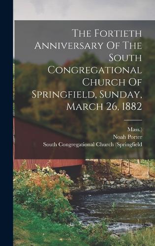 The Fortieth Anniversary Of The South Congregational Church Of Springfield, Sunday, March 26, 1882