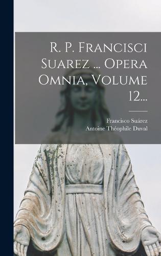 R. P. Francisci Suarez ... Opera Omnia, Volume 12...