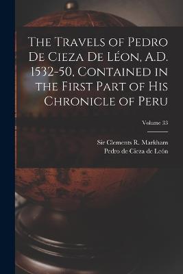 The Travels of Pedro De Cieza De Léon, A.D. 1532-50, Contained in the First Part of His Chronicle of Peru; Volume 33