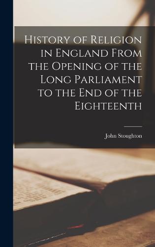 History of Religion in England From the Opening of the Long Parliament to the end of the Eighteenth